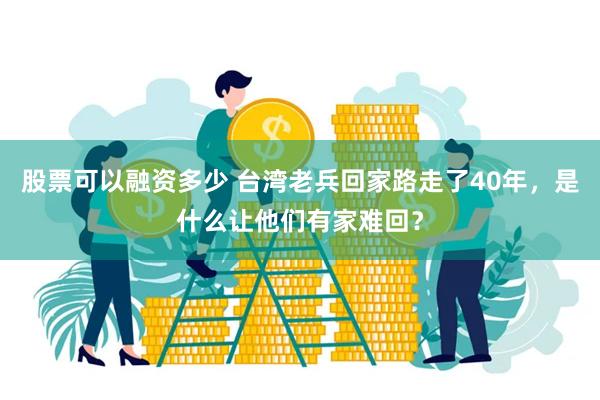 股票可以融资多少 台湾老兵回家路走了40年，是什么让他们有家难回？