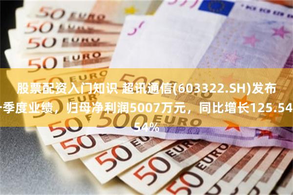 股票配资入门知识 超讯通信(603322.SH)发布一季度业绩，归母净利润5007万元，同比增长125.54%