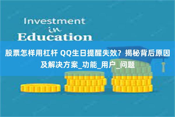 股票怎样用杠杆 QQ生日提醒失效？揭秘背后原因及解决方案_功能_用户_问题
