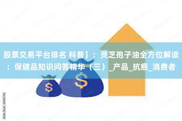 股票交易平台排名 科普】：灵芝孢子油全方位解读：保健品知识问答精华（三）_产品_抗癌_消费者