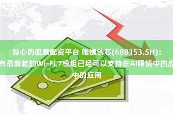 贴心的股票配资平台 唯捷创芯(688153.SH)：现有最新款的Wi-Fi 7模组已经可以支持在AI眼镜中的应用