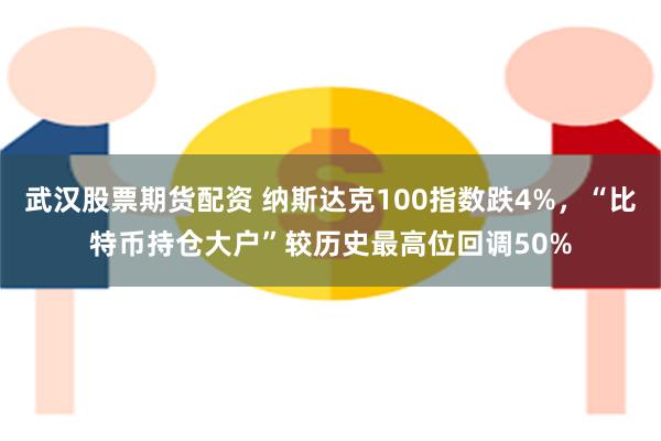 武汉股票期货配资 纳斯达克100指数跌4%，“比特币持仓大户”较历史最高位回调50%