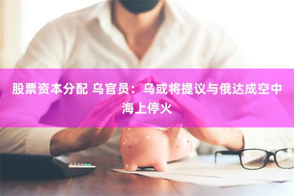 股票资本分配 乌官员：乌或将提议与俄达成空中海上停火