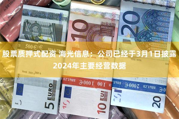 股票质押式配资 海光信息：公司已经于3月1日披露2024年主要经营数据