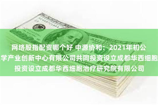 网络股指配资哪个好 中源协和：2021年初公司与成都华西精准医学产业创新中心有限公司共同投资设立成都华西细胞治疗研究院有限公司