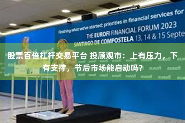 股票百倍杠杆交易平台 投顾观市：上有压力，下有支撑，节后市场能启动吗？