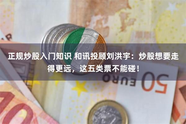 正规炒股入门知识 和讯投顾刘洪宇：炒股想要走得更远，这五类票不能碰！