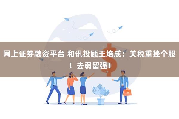网上证劵融资平台 和讯投顾王培成：关税重挫个股！去弱留强！