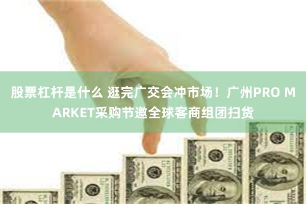 股票杠杆是什么 逛完广交会冲市场！广州PRO MARKET采购节邀全球客商组团扫货