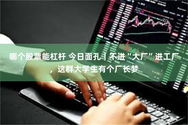 哪个股票能杠杆 今日面孔｜不进“大厂”进工厂，这群大学生有个厂长梦