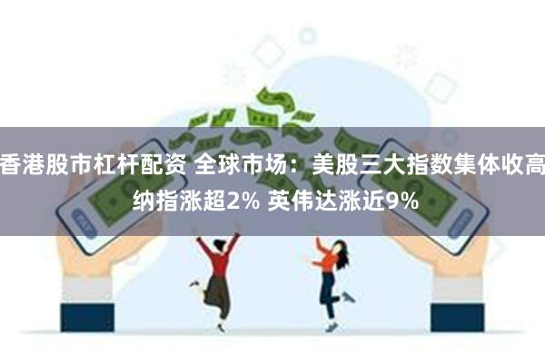 香港股市杠杆配资 全球市场：美股三大指数集体收高 纳指涨超2% 英伟达涨近9%