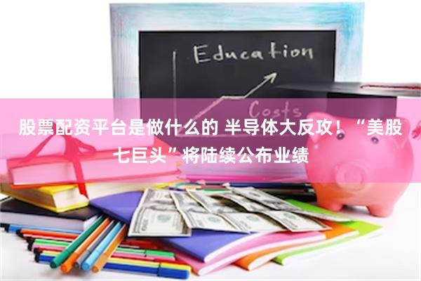 股票配资平台是做什么的 半导体大反攻！“美股七巨头”将陆续公布业绩