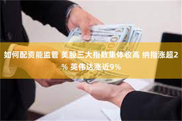 如何配资能监管 美股三大指数集体收高 纳指涨超2% 英伟达涨近9%