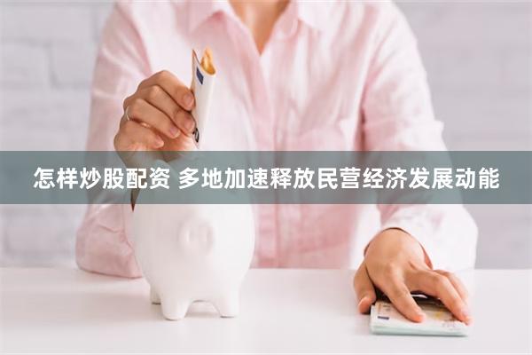 怎样炒股配资 多地加速释放民营经济发展动能