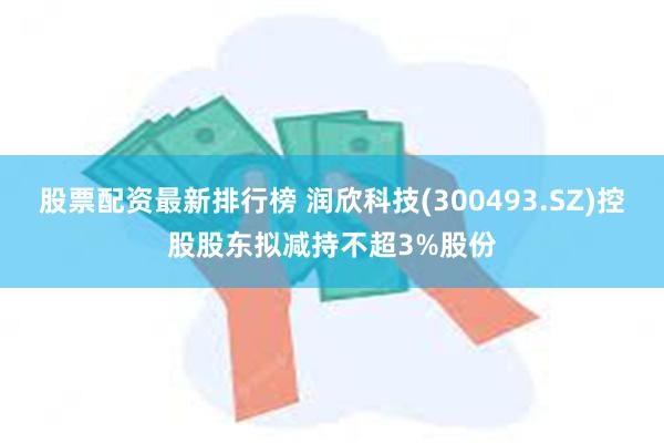 股票配资最新排行榜 润欣科技(300493.SZ)控股股东拟减持不超3%股份