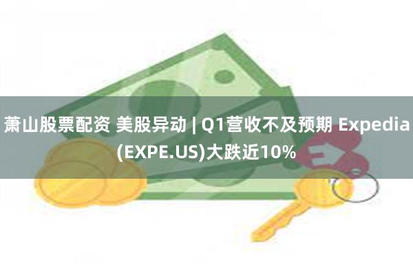 萧山股票配资 美股异动 | Q1营收不及预期 Expedia(EXPE.US)大跌近10%