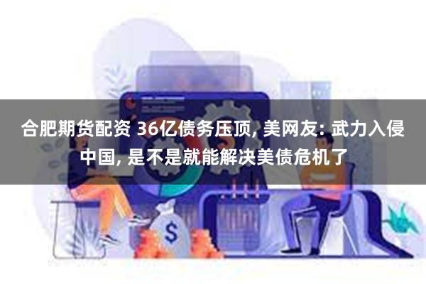 合肥期货配资 36亿债务压顶, 美网友: 武力入侵中国, 是不是就能解决美债危机了