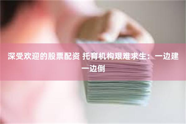 深受欢迎的股票配资 托育机构艰难求生：一边建一边倒
