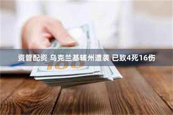 资管配资 乌克兰基辅州遭袭 已致4死16伤
