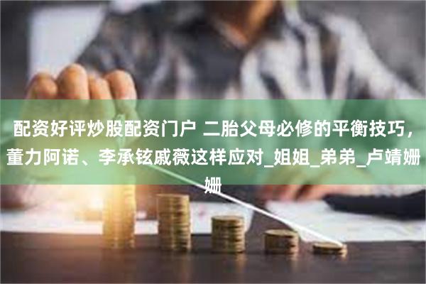 配资好评炒股配资门户 二胎父母必修的平衡技巧，董力阿诺、李承铉戚薇这样应对_姐姐_弟弟_卢靖姗