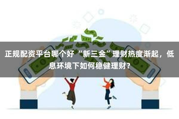 正规配资平台哪个好 “新三金”理财热度渐起，低息环境下如何稳健理财？