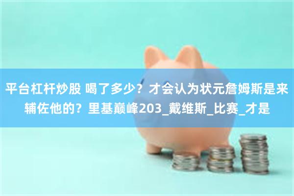 平台杠杆炒股 喝了多少？才会认为状元詹姆斯是来辅佐他的？里基巅峰203_戴维斯_比赛_才是