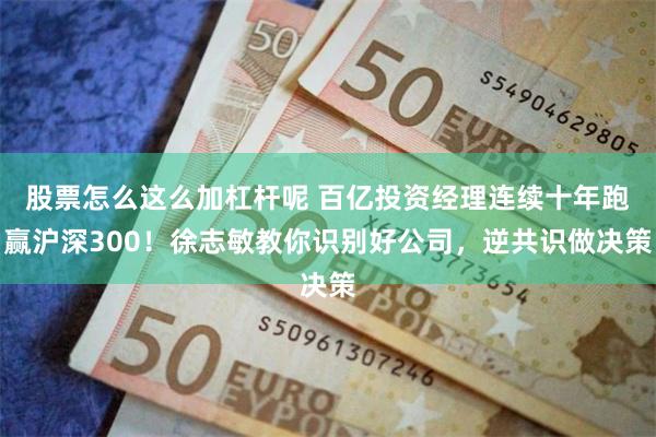 股票怎么这么加杠杆呢 百亿投资经理连续十年跑赢沪深300！徐志敏教你识别好公司，逆共识做决策