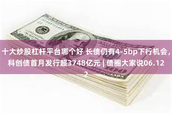 十大炒股杠杆平台哪个好 长债仍有4-5bp下行机会，科创债首月发行超3748亿元 | 债圈大家说06.12