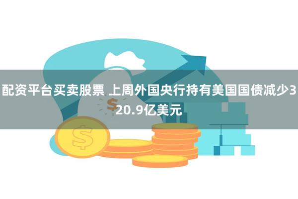 配资平台买卖股票 上周外国央行持有美国国债减少320.9亿美元