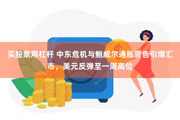 买股票用杠杆 中东危机与鲍威尔通胀警告引爆汇市，美元反弹至一周高位